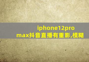 iphone12pro max抖音直播有重影,模糊